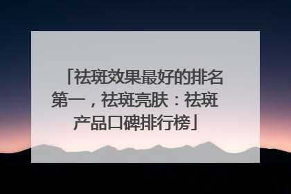 祛斑效果最好的排名第一，祛斑亮肤：祛斑产品口碑排行榜