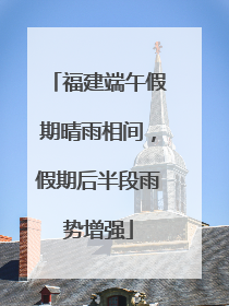 福建端午假期晴雨相间，假期后半段雨势增强
