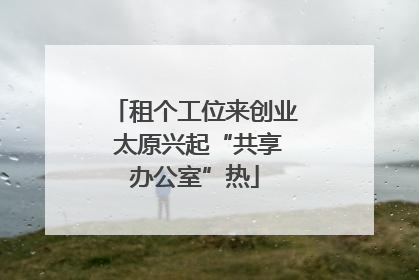 租个工位来创业 太原兴起“共享办公室”热