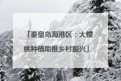秦皇岛海港区：大樱桃种植助推乡村振兴
