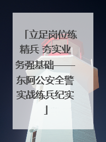 立足岗位练精兵 夯实业务强基础——东阿公安全警实战练兵纪实