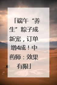 端午“养生”粽子成新宠，订单增4成！中药师：效果有限