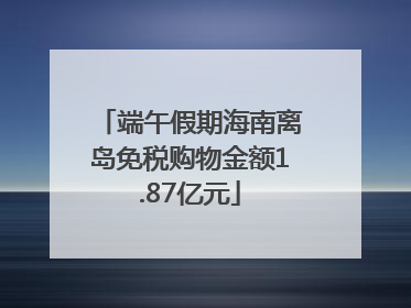 端午假期海南离岛免税购物金额1.87亿元