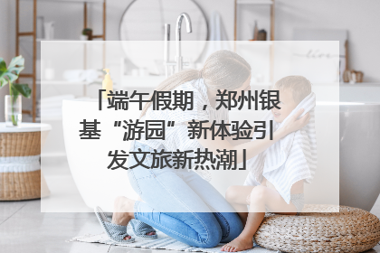 端午假期，郑州银基“游园”新体验引发文旅新热潮