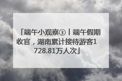 端午小观察③丨端午假期收官，湖南累计接待游客1728.81万人次