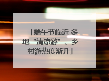 端午节临近 多地“清凉游”、乡村游热度渐升