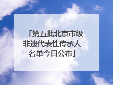 第五批北京市级非遗代表性传承人名单今日公布