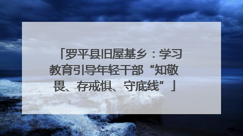 罗平县旧屋基乡：学习教育引导年轻干部“知敬畏、存戒惧、守底线”