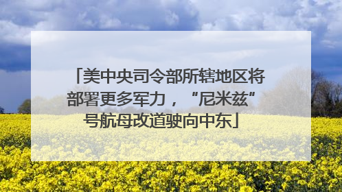 美中央司令部所辖地区将部署更多军力，“尼米兹”号航母改道驶向中东