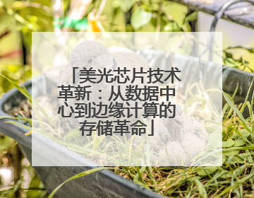 美光芯片技术革新：从数据中心到边缘计算的存储革命