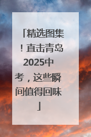 精选图集！直击青岛2025中考，这些瞬间值得回味