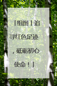 组图丨追寻红色足迹，砥砺初心使命！