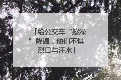 给公交车“擦澡”降温，他们不惧烈日与汗水