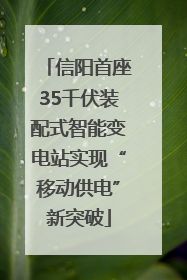 信阳首座35千伏装配式智能变电站实现“移动供电”新突破