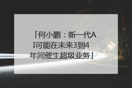 何小鹏：新一代AI可能在未来3到4年间催生超级业务