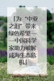 为“中亚之泪”带来绿色希望——中国科学家助力破解咸海生态危机