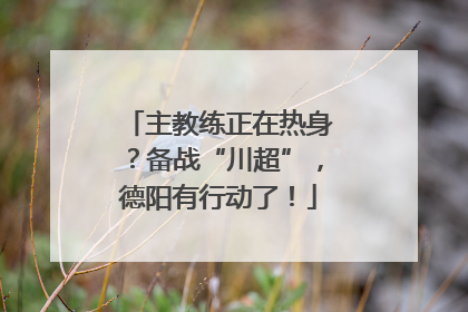 主教练正在热身？备战“川超”，德阳有行动了！