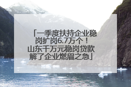 一季度扶持企业稳岗扩岗6.7万个！山东千万元稳岗贷款解了企业燃眉之急
