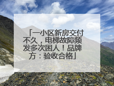 一小区新房交付不久，电梯故障频发多次困人！品牌方：验收合格