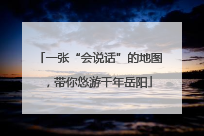 一张“会说话”的地图，带你悠游千年岳阳