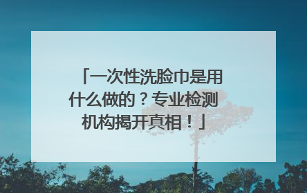 一次性洗脸巾是用什么做的？专业检测机构揭开真相！