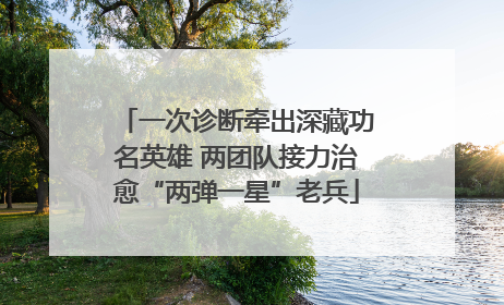 一次诊断牵出深藏功名英雄 两团队接力治愈“两弹一星”老兵