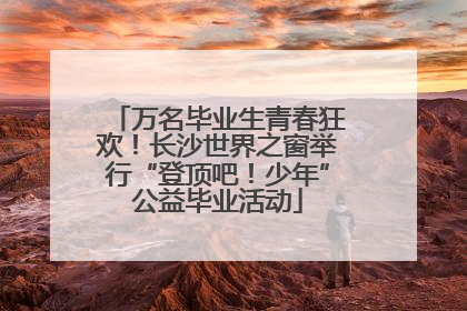 万名毕业生青春狂欢！长沙世界之窗举行“登顶吧！少年”公益毕业活动