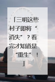 三明这些村子即将“消失”？看完才知道是“重生”！