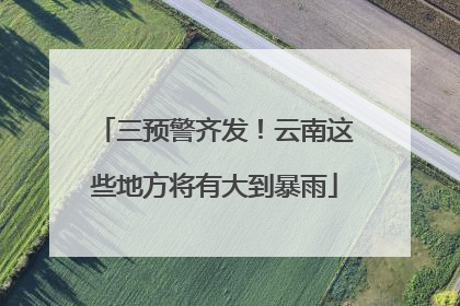 三预警齐发！云南这些地方将有大到暴雨