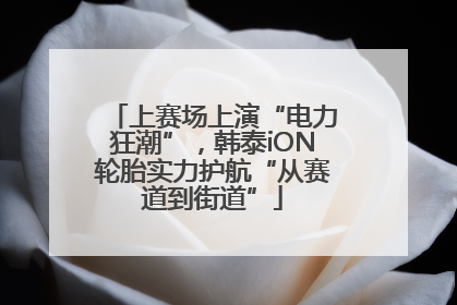 上赛场上演“电力狂潮”，韩泰iON轮胎实力护航“从赛道到街道”