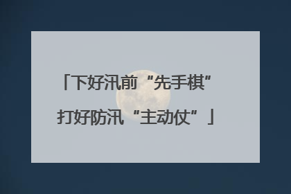 下好汛前“先手棋” 打好防汛“主动仗”