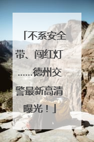 不系安全带、闯红灯……德州交警最新高清曝光！