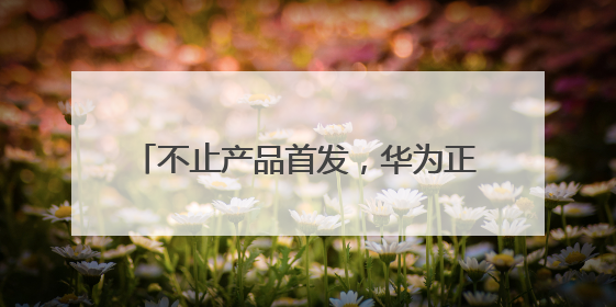 不止产品首发，华为正在成都逐步完善生态链