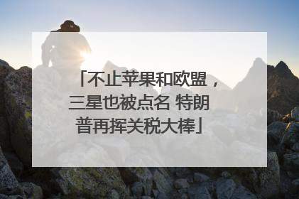 不止苹果和欧盟，三星也被点名 特朗普再挥关税大棒