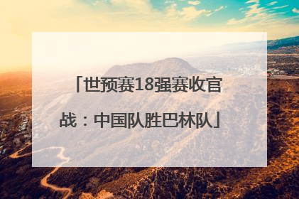 世预赛18强赛收官战：中国队胜巴林队