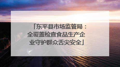 东平县市场监管局：全覆盖检查食品生产企业守护群众舌尖安全