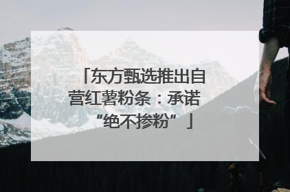 东方甄选推出自营红薯粉条：承诺“绝不掺粉”