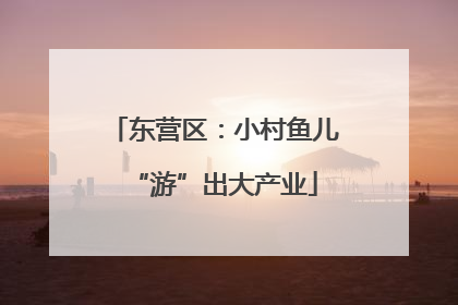 东营区：小村鱼儿“游”出大产业