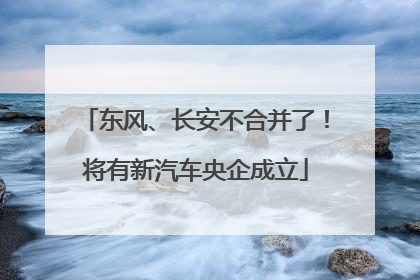 东风、长安不合并了！将有新汽车央企成立