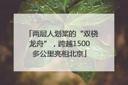 两层人划桨的“双桡龙舟”，跨越1500多公里亮相北京
