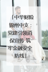 中华财险锦州中支：党建引领消保宣传 筑牢金融安全防线