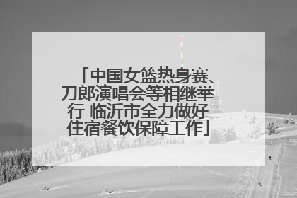 中国女篮热身赛、刀郎演唱会等相继举行 临沂市全力做好住宿餐饮保障工作