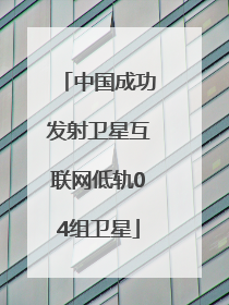 中国成功发射卫星互联网低轨04组卫星