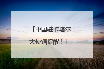 中国驻卡塔尔大使馆提醒！
