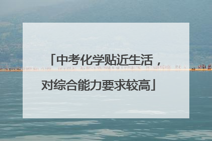 中考化学贴近生活，对综合能力要求较高