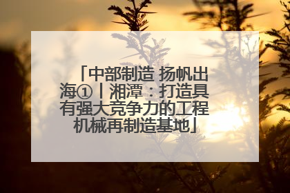 中部制造 扬帆出海①丨湘潭：打造具有强大竞争力的工程机械再制造基地