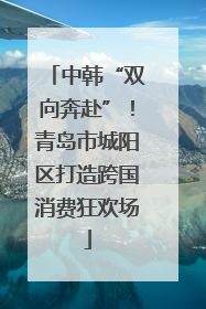 中韩“双向奔赴”！青岛市城阳区打造跨国消费狂欢场