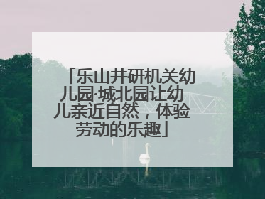 乐山井研机关幼儿园·城北园让幼儿亲近自然，体验劳动的乐趣