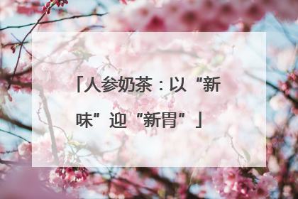 人参奶茶：以“新味”迎“新胃”