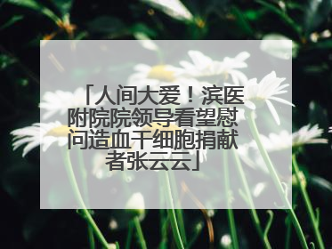 人间大爱！滨医附院院领导看望慰问造血干细胞捐献者张云云